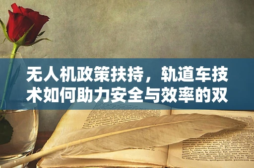 无人机政策扶持，轨道车技术如何助力安全与效率的双重提升？