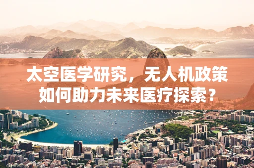 太空医学研究，无人机政策如何助力未来医疗探索？