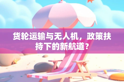 货轮运输与无人机，政策扶持下的新航道？