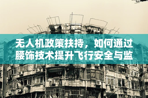 无人机政策扶持，如何通过腰饰技术提升飞行安全与监管？