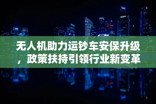 无人机助力运钞车安保升级，政策扶持引领行业新变革