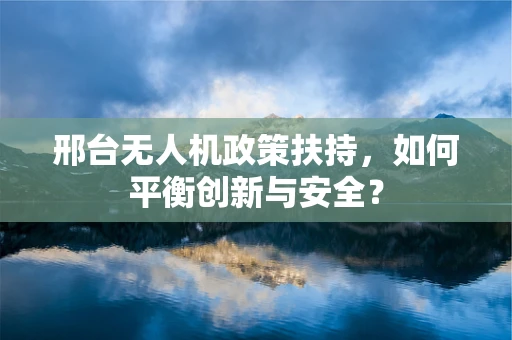 邢台无人机政策扶持，如何平衡创新与安全？