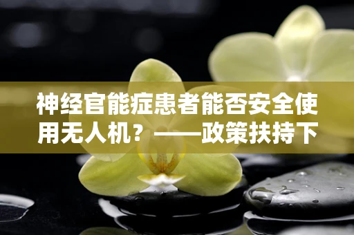 神经官能症患者能否安全使用无人机？——政策扶持下的安全考量