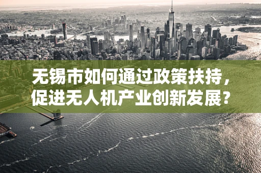 无锡市如何通过政策扶持，促进无人机产业创新发展？