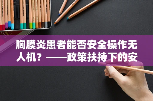 胸膜炎患者能否安全操作无人机？——政策扶持下的安全考量