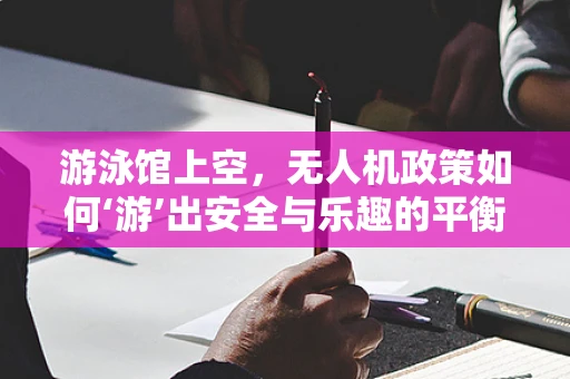游泳馆上空，无人机政策如何‘游’出安全与乐趣的平衡？