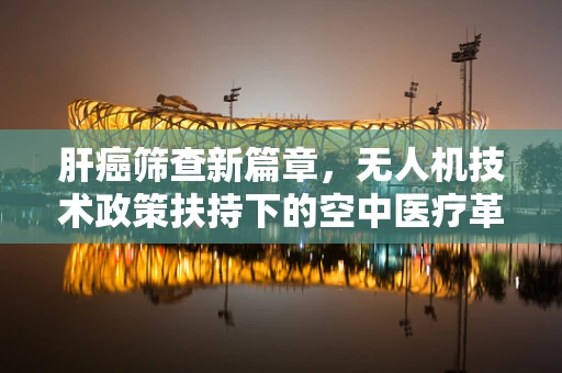 肝癌筛查新篇章，无人机技术政策扶持下的空中医疗革命？