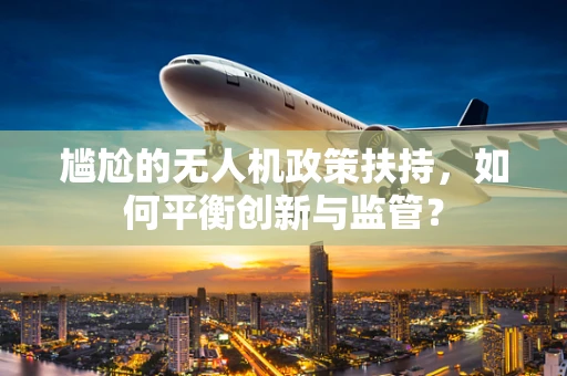 尴尬的无人机政策扶持，如何平衡创新与监管？