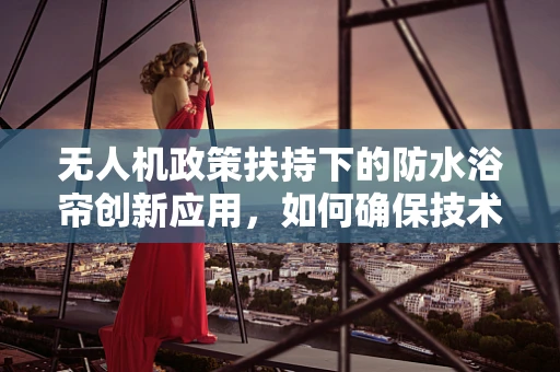 无人机政策扶持下的防水浴帘创新应用，如何确保技术合规与安全？