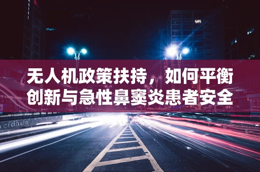 无人机政策扶持，如何平衡创新与急性鼻窦炎患者安全？