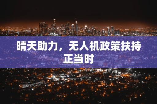 晴天助力，无人机政策扶持正当时