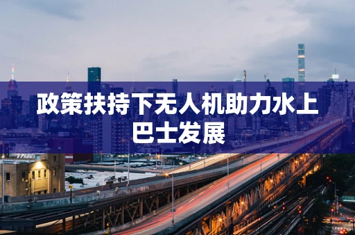 政策扶持下无人机助力水上巴士发展