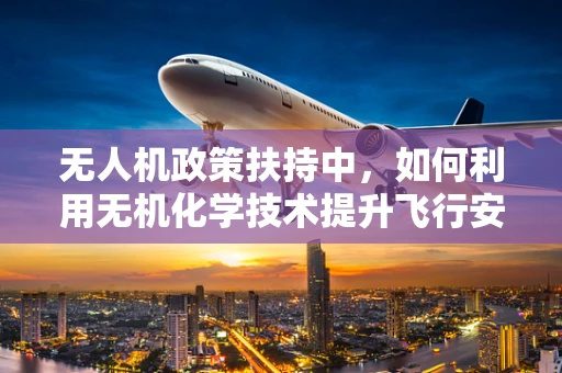 无人机政策扶持中，如何利用无机化学技术提升飞行安全？