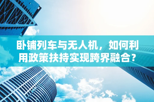 卧铺列车与无人机，如何利用政策扶持实现跨界融合？