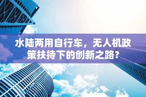 水陆两用自行车，无人机政策扶持下的创新之路？