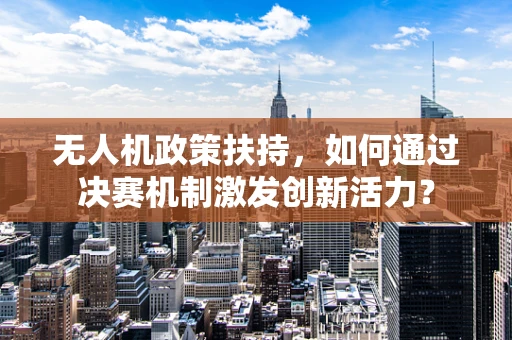 无人机政策扶持，如何通过决赛机制激发创新活力？