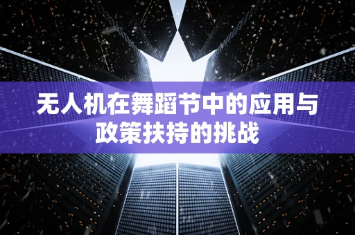无人机在舞蹈节中的应用与政策扶持的挑战