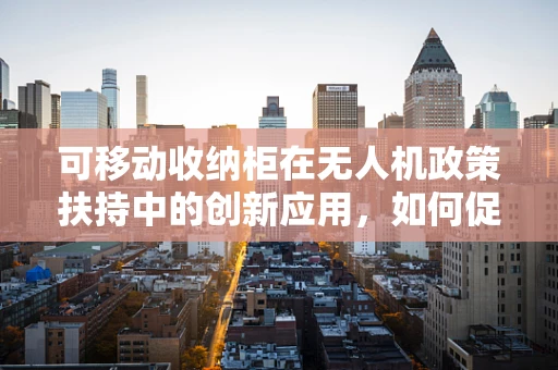 可移动收纳柜在无人机政策扶持中的创新应用，如何促进其标准化与安全监管？