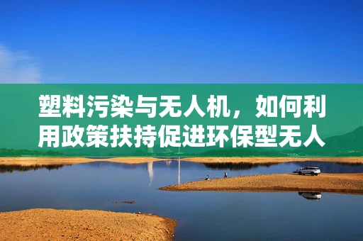 塑料污染与无人机，如何利用政策扶持促进环保型无人机材料的应用？