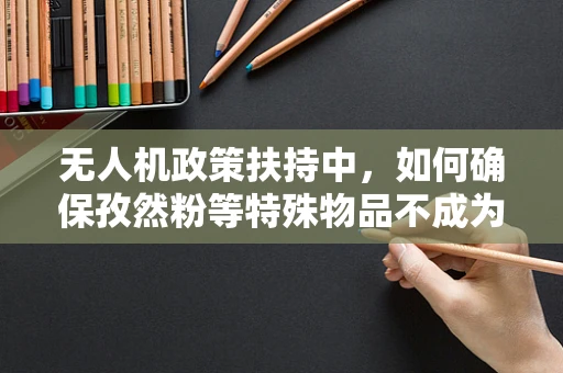 无人机政策扶持中，如何确保孜然粉等特殊物品不成为‘飞’来的安全隐患？