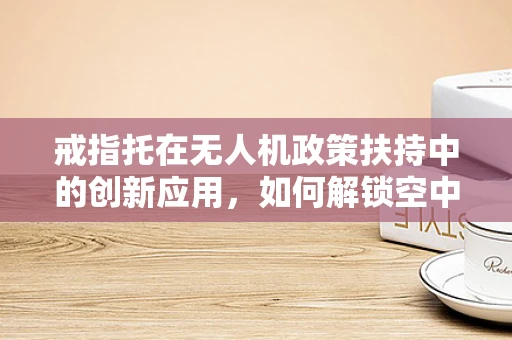 戒指托在无人机政策扶持中的创新应用，如何解锁空中物流的新维度？