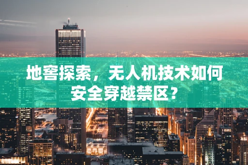 地窖探索，无人机技术如何安全穿越禁区？