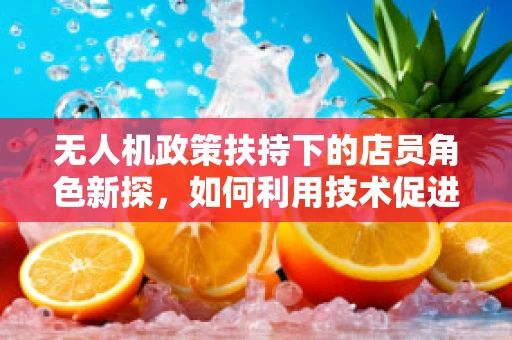 无人机政策扶持下的店员角色新探，如何利用技术促进合规销售？