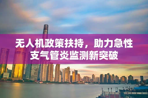 无人机政策扶持，助力急性支气管炎监测新突破