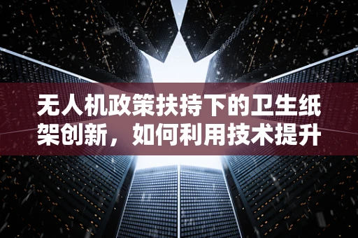 无人机政策扶持下的卫生纸架创新，如何利用技术提升公共设施的智能与卫生？