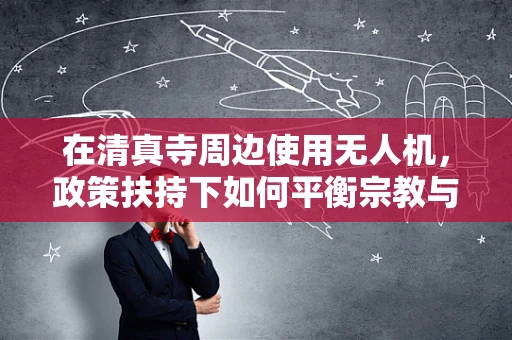 在清真寺周边使用无人机，政策扶持下如何平衡宗教与科技？