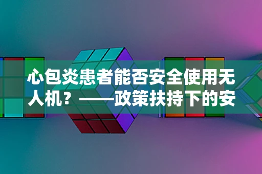 心包炎患者能否安全使用无人机？——政策扶持下的安全考量