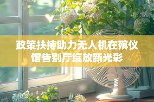 政策扶持助力无人机在殡仪馆告别厅绽放新光彩