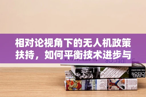 相对论视角下的无人机政策扶持，如何平衡技术进步与安全监管？
