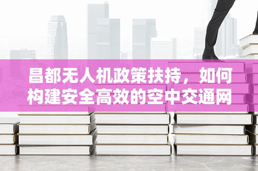 昌都无人机政策扶持，如何构建安全高效的空中交通网络？