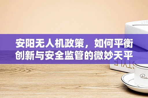 安阳无人机政策，如何平衡创新与安全监管的微妙天平？