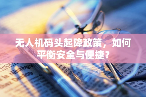 无人机码头起降政策，如何平衡安全与便捷？