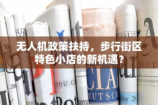 无人机政策扶持，步行街区特色小店的新机遇？