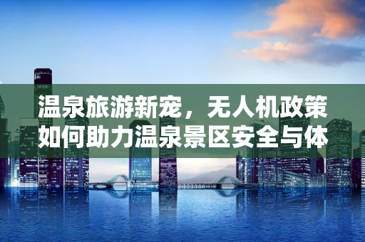 温泉旅游新宠，无人机政策如何助力温泉景区安全与体验升级？