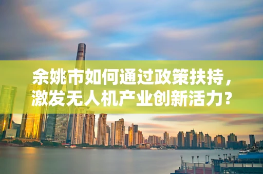 余姚市如何通过政策扶持，激发无人机产业创新活力？