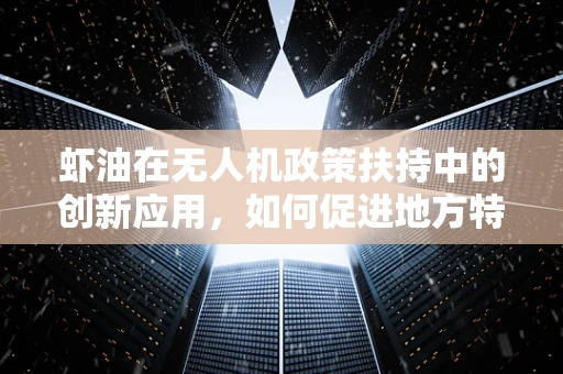 虾油在无人机政策扶持中的创新应用，如何促进地方特色产业与无人机技术的融合发展？