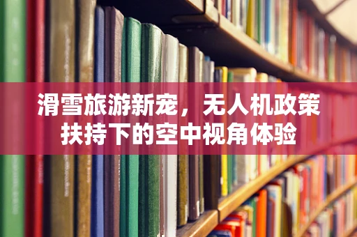 滑雪旅游新宠，无人机政策扶持下的空中视角体验