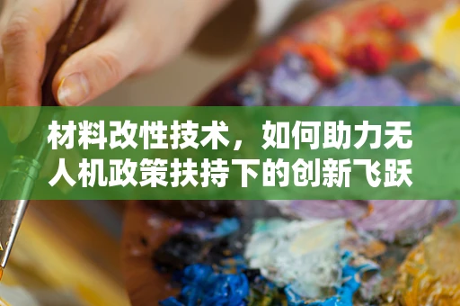 材料改性技术，如何助力无人机政策扶持下的创新飞跃？