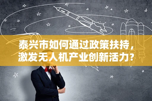 泰兴市如何通过政策扶持，激发无人机产业创新活力？
