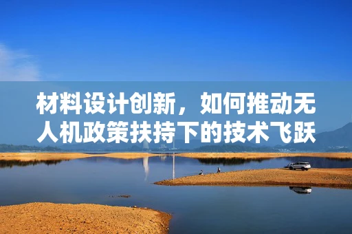 材料设计创新，如何推动无人机政策扶持下的技术飞跃？