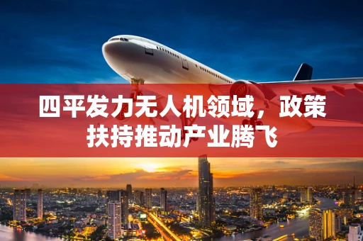 四平发力无人机领域，政策扶持推动产业腾飞
