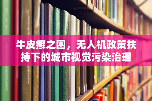 牛皮癣之困，无人机政策扶持下的城市视觉污染治理