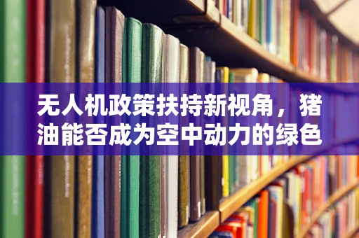 无人机政策扶持新视角，猪油能否成为空中动力的绿色替代品？