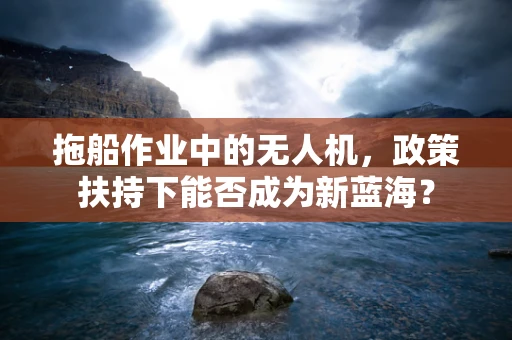 拖船作业中的无人机，政策扶持下能否成为新蓝海？