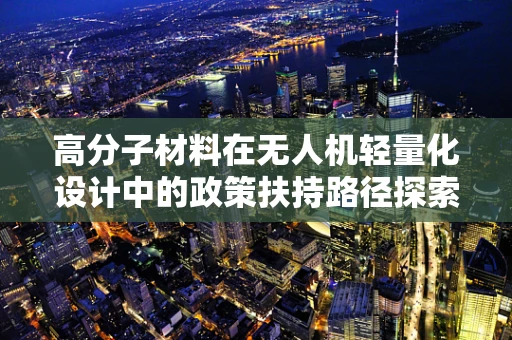 高分子材料在无人机轻量化设计中的政策扶持路径探索