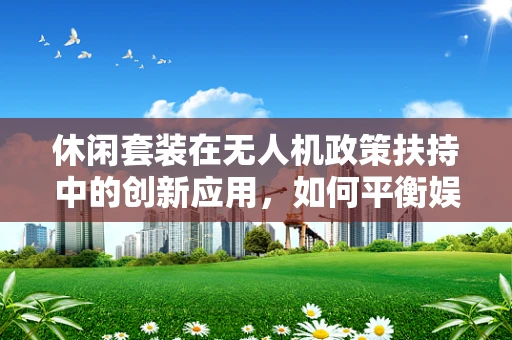 休闲套装在无人机政策扶持中的创新应用，如何平衡娱乐与合规？